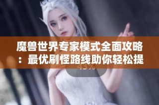 魔兽世界专家模式全面攻略：最优刷怪路线助你轻松提升战斗效率