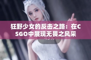 狂野少女的反击之路：在CSGO中展现无畏之风采