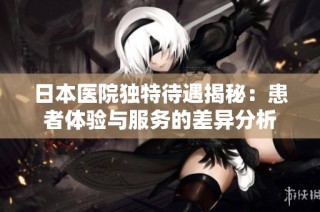 日本医院独特待遇揭秘：患者体验与服务的差异分析