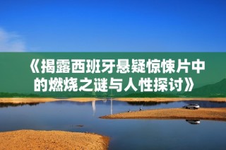 《揭露西班牙悬疑惊悚片中的燃烧之谜与人性探讨》