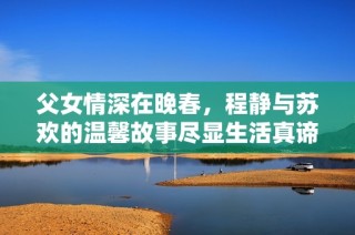 父女情深在晚春，程静与苏欢的温馨故事尽显生活真谛