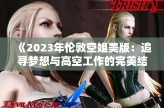 《2023年伦敦空姐美版：追寻梦想与高空工作的完美结合》