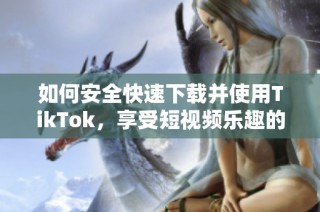 如何安全快速下载并使用TikTok，享受短视频乐趣的方法指南