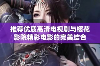 推荐优质高清电视剧与樱花影院精彩电影的完美结合