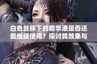 白色丝袜下的精华液是否还能继续使用？探讨其效果与适用性
