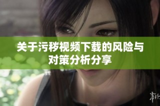 关于污秽视频下载的风险与对策分析分享