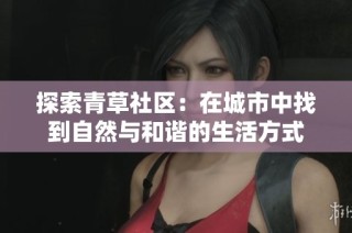 探索青草社区：在城市中找到自然与和谐的生活方式