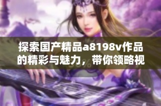 探索国产精品a8198v作品的精彩与魅力，带你领略视觉盛宴