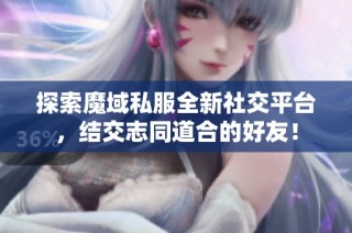 探索魔域私服全新社交平台，结交志同道合的好友！