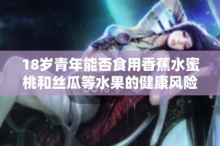 18岁青年能否食用香蕉水蜜桃和丝瓜等水果的健康风险分析