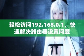轻松访问192.168.0.1，快速解决路由器设置问题