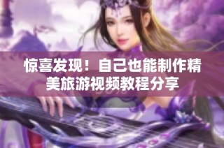 惊喜发现！自己也能制作精美旅游视频教程分享