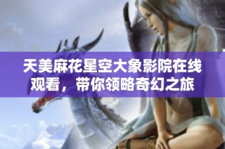 天美麻花星空大象影院在线观看，带你领略奇幻之旅