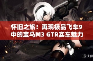 怀旧之旅！再现极品飞车9中的宝马M3 GTR实车魅力