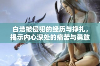 白洁被侵犯的经历与挣扎，揭示内心深处的痛苦与勇敢