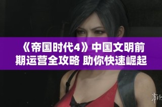 《帝国时代4》中国文明前期运营全攻略 助你快速崛起与发展