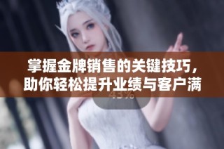 掌握金牌销售的关键技巧，助你轻松提升业绩与客户满意度