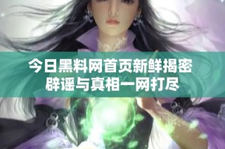 今日黑料网首页新鲜揭密 辟谣与真相一网打尽