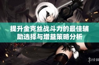 提升金克丝战斗力的最佳辅助选择与增益策略分析