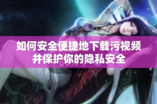 如何安全便捷地下载污视频并保护你的隐私安全