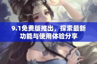 9.1免费版推出，探索最新功能与使用体验分享