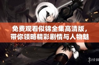 免费观看似锦全集高清版，带你领略精彩剧情与人物魅力