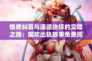 情感纠葛与道德抉择的交错之路：媚欢出轨故事免费阅读