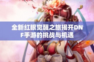 全新红眼觉醒之旅揭开DNF手游的挑战与机遇