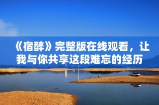 《宿醉》完整版在线观看，让我与你共享这段难忘的经历