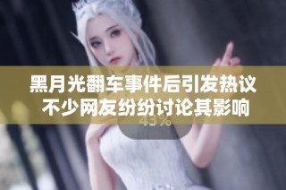 黑月光翻车事件后引发热议 不少网友纷纷讨论其影响