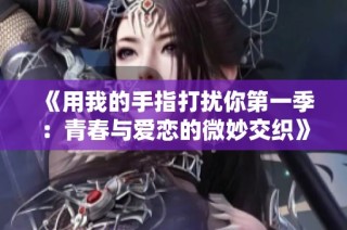 《用我的手指打扰你第一季：青春与爱恋的微妙交织》