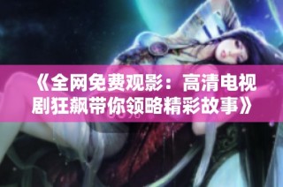 《全网免费观影：高清电视剧狂飙带你领略精彩故事》