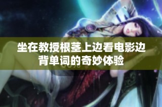 坐在教授根茎上边看电影边背单词的奇妙体验
