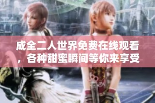 成全二人世界免费在线观看，各种甜蜜瞬间等你来享受