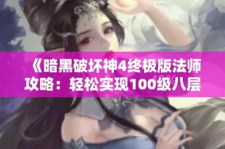 《暗黑破坏神4终极版法师攻略：轻松实现100级八层游》