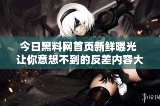 今日黑料网首页新鲜曝光 让你意想不到的反差内容大揭秘