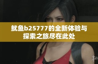 鱿鱼b25777的全新体验与探索之旅尽在此处