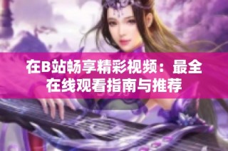 在B站畅享精彩视频：最全在线观看指南与推荐