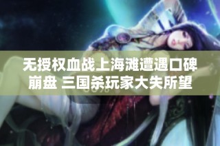 无授权血战上海滩遭遇口碑崩盘 三国杀玩家大失所望