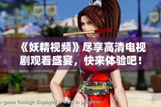 《妖精视频》尽享高清电视剧观看盛宴，快来体验吧！