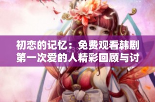 初恋的记忆：免费观看韩剧第一次爱的人精彩回顾与讨论