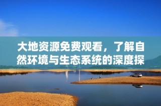 大地资源免费观看，了解自然环境与生态系统的深度探索