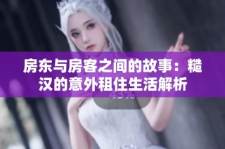 房东与房客之间的故事：糙汉的意外租住生活解析