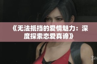 《无法抵挡的爱情魅力：深度探索恋爱真谛》