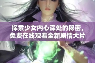 探索少女内心深处的秘密，免费在线观看全新剧情大片