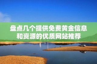 盘点几个提供免费黄金信息和资源的优质网站推荐