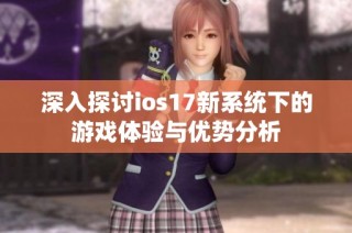 深入探讨ios17新系统下的游戏体验与优势分析