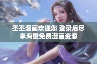 丕丕漫画欢迎您 登录后尽享海量免费漫画资源