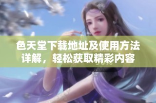 色天堂下载地址及使用方法详解，轻松获取精彩内容
