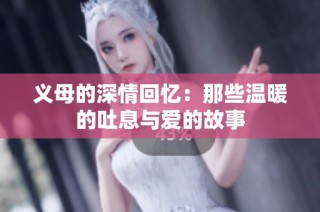 义母的深情回忆：那些温暖的吐息与爱的故事
